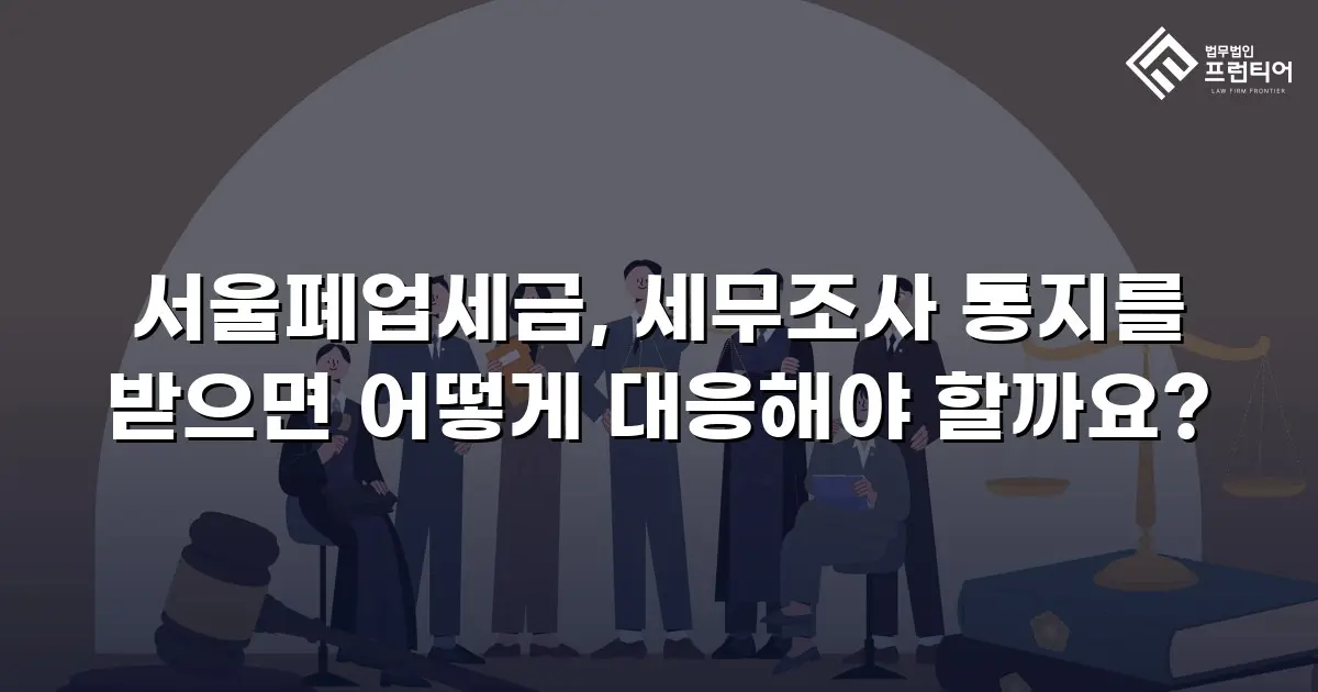 서울폐업세금, 세무조사 통지를 받으면 어떻게 대응해야 할까요?
