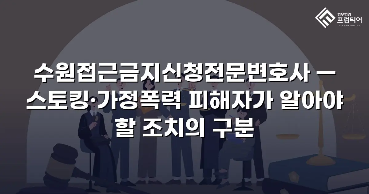 수원접근금지신청전문변호사 — 스토킹·가정폭력 피해자가 알아야 할 조치의 구분