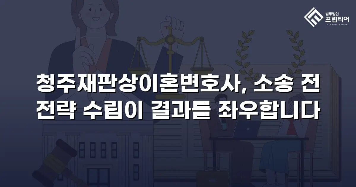 청주재판상이혼변호사, 소송 전 전략 수립이 결과를 좌우합니다