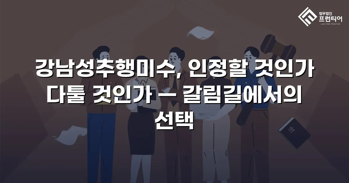 강남성추행미수, 인정할 것인가 다툴 것인가 — 갈림길에서의 선택