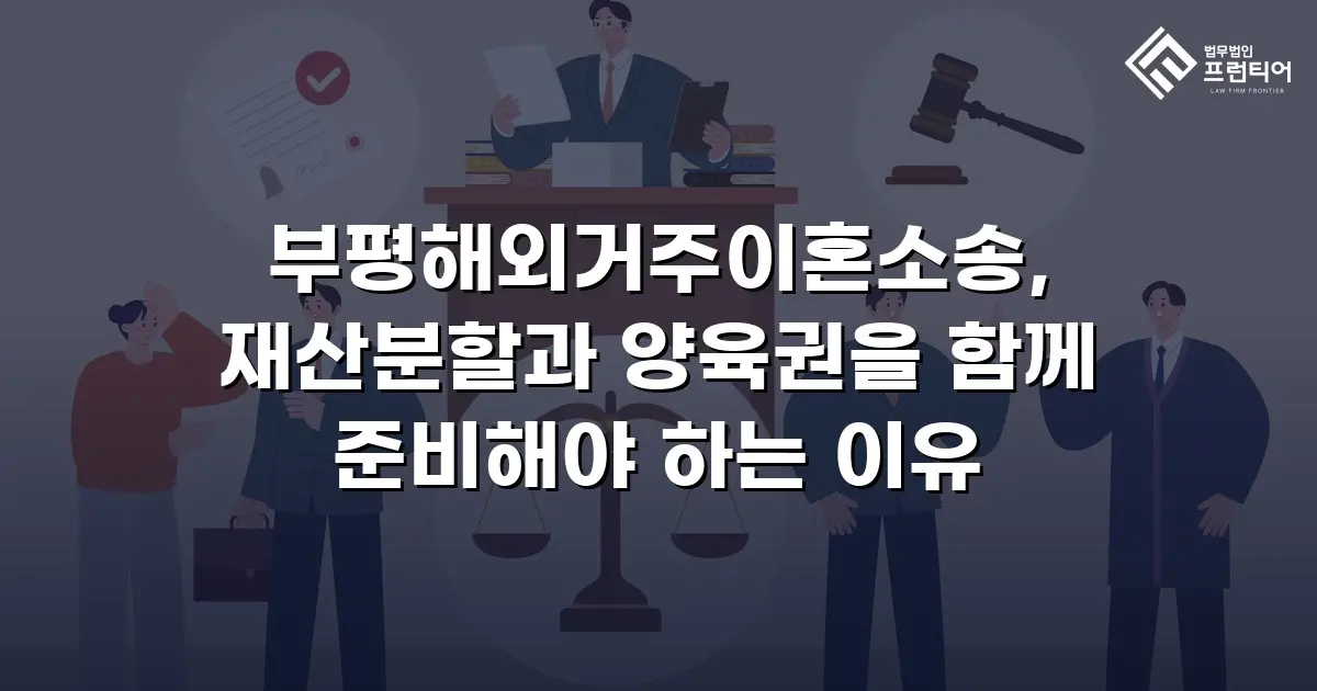 부평해외거주이혼소송, 재산분할과 양육권을 함께 준비해야 하는 이유
