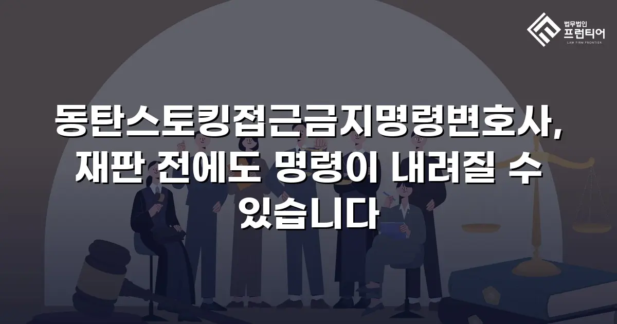 동탄스토킹접근금지명령변호사, 재판 전에도 명령이 내려질 수 있습니다