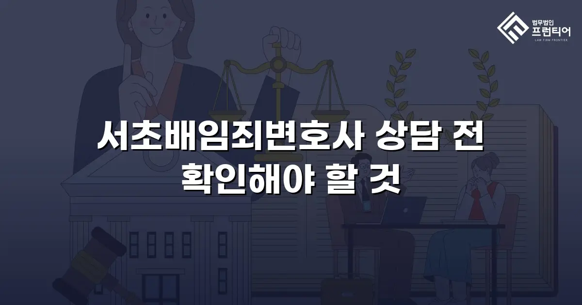 서초배임죄변호사 상담 전 확인해야 할 것