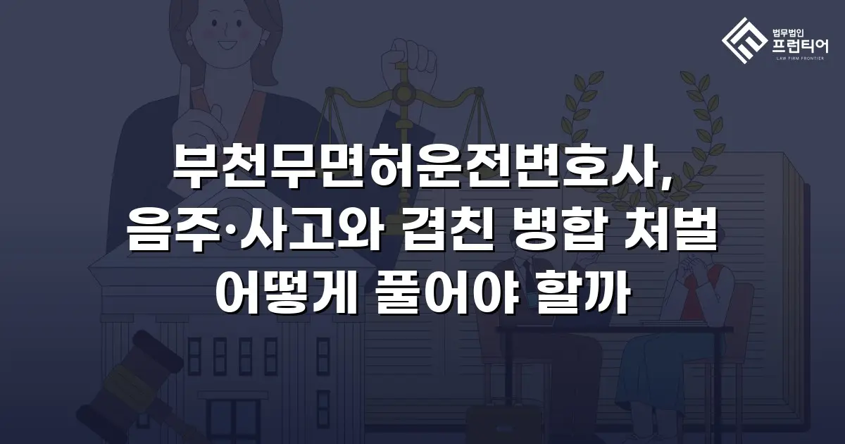 부천무면허운전변호사, 음주·사고와 겹친 병합 처벌 어떻게 풀어야 할까