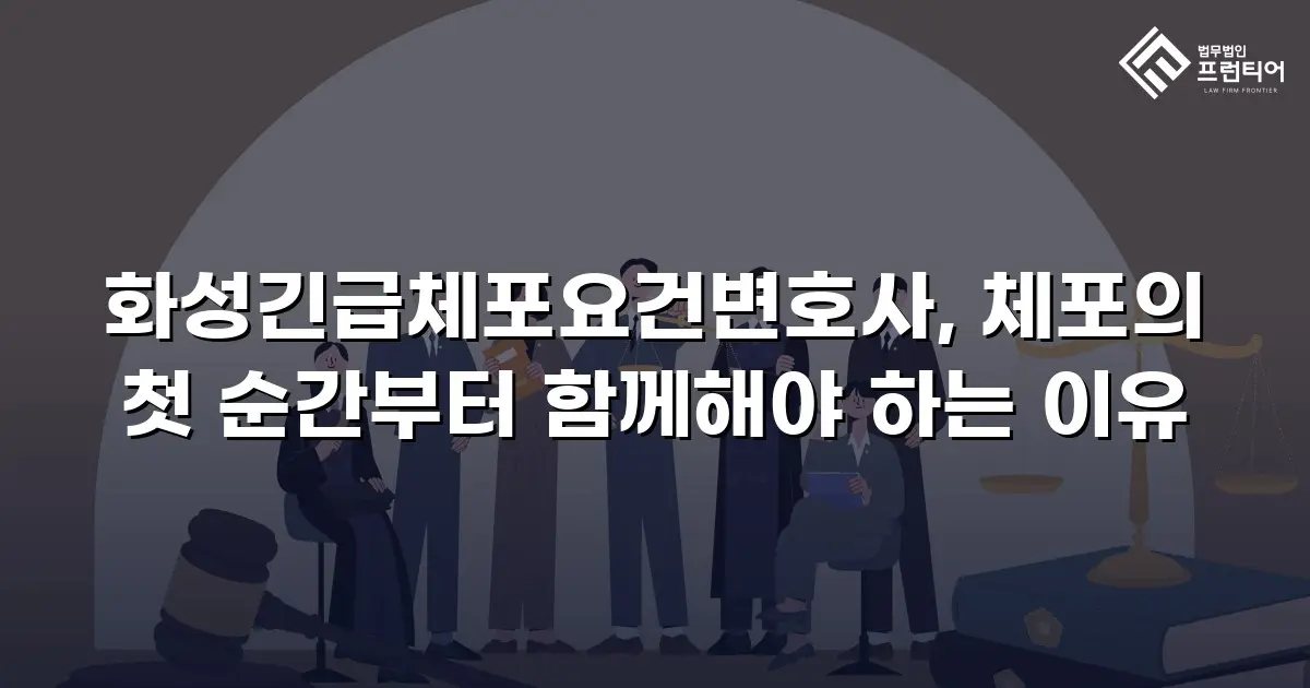 화성긴급체포요건변호사, 체포의 첫 순간부터 함께해야 하는 이유