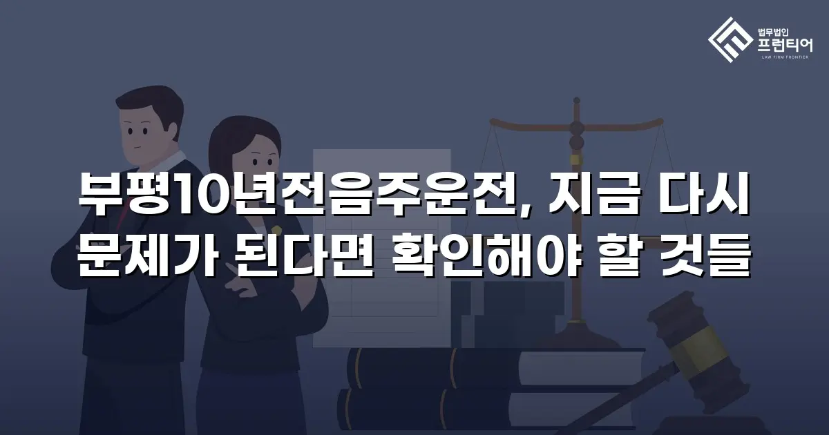 부평10년전음주운전, 지금 다시 문제가 된다면 확인해야 할 것들