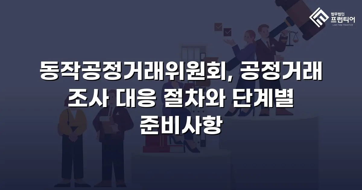 동작공정거래위원회, 공정거래 조사 대응 절차와 단계별 준비사항