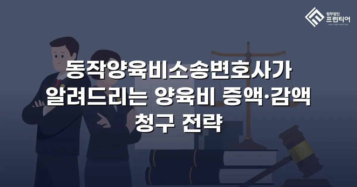 동작양육비소송변호사가 알려드리는 양육비 증액·감액 청구 전략