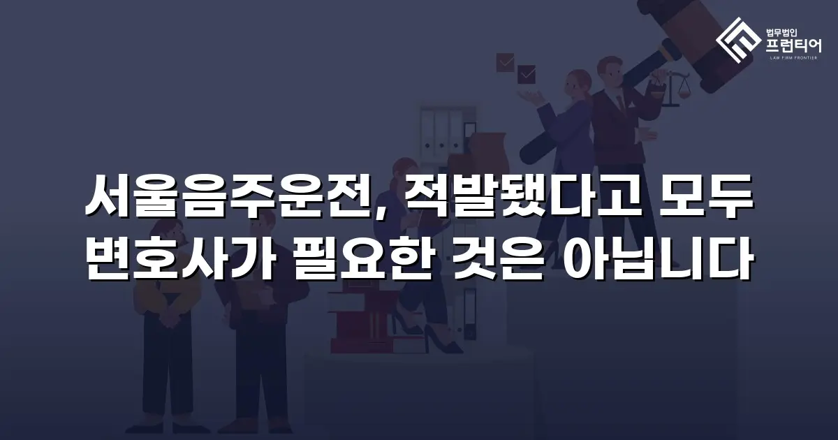 서울음주운전, 적발됐다고 모두 변호사가 필요한 것은 아닙니다