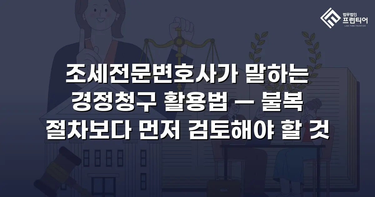 조세전문변호사가 말하는 경정청구 활용법 — 불복 절차보다 먼저 검토해야 할 것