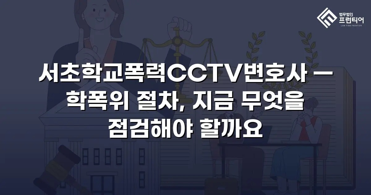 서초학교폭력CCTV변호사 — 학폭위 절차, 지금 무엇을 점검해야 할까요
