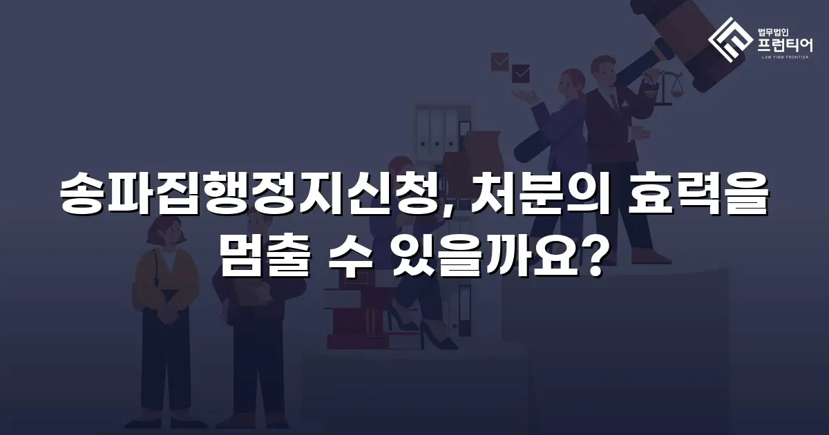 송파집행정지신청, 처분의 효력을 멈출 수 있을까요?