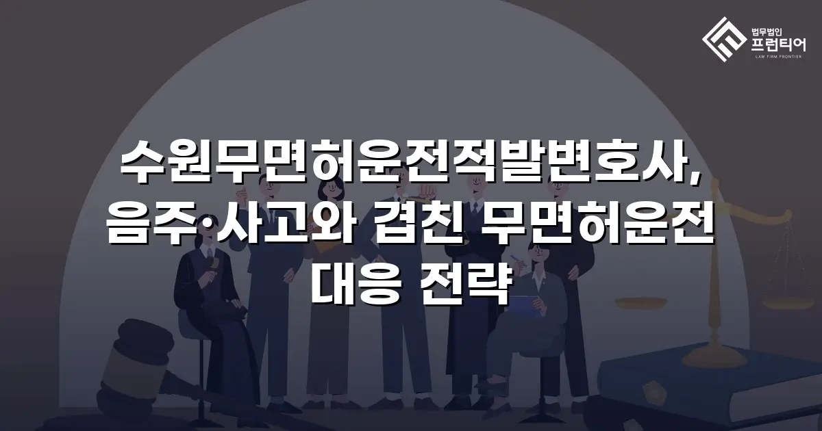 수원무면허운전적발변호사, 음주·사고와 겹친 무면허운전 대응 전략