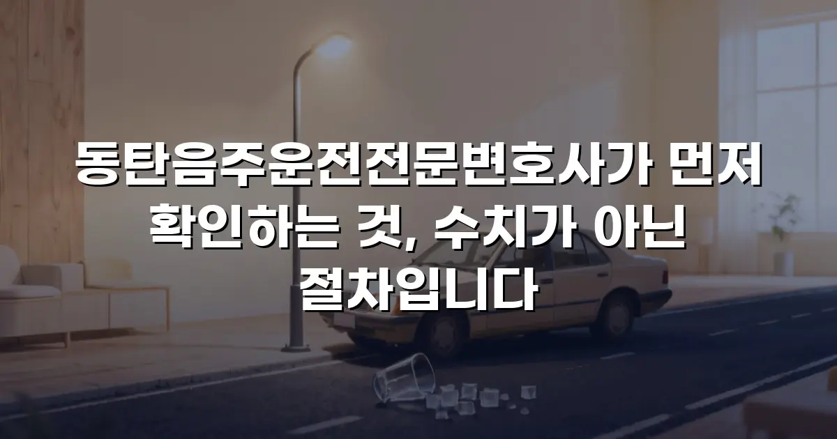 동탄음주운전전문변호사가 먼저 확인하는 것, 수치가 아닌 절차입니다