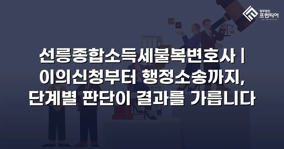 선릉종합소득세불복변호사 | 이의신청부터 행정소송까지, 단계별 판단이 결과를 가릅니다