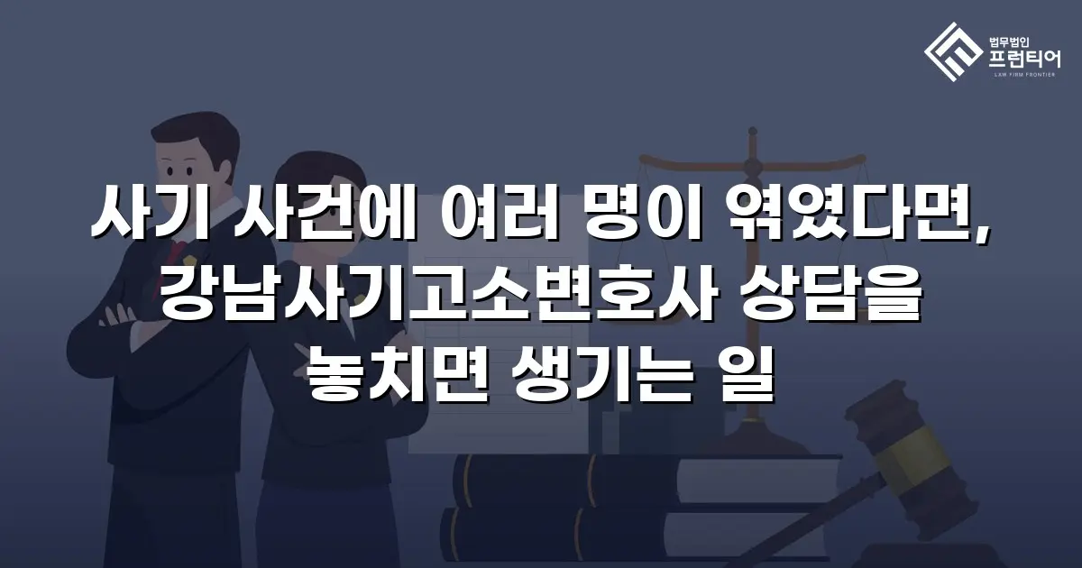 사기 사건에 여러 명이 엮였다면, 강남사기고소변호사 상담을 놓치면 생기는 일