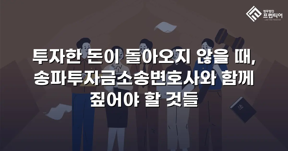투자한 돈이 돌아오지 않을 때, 송파투자금소송변호사와 함께 짚어야 할 것들