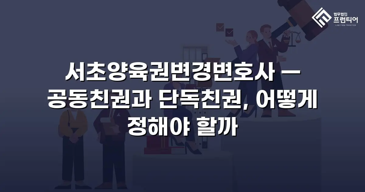 서초양육권변경변호사 — 공동친권과 단독친권, 어떻게 정해야 할까