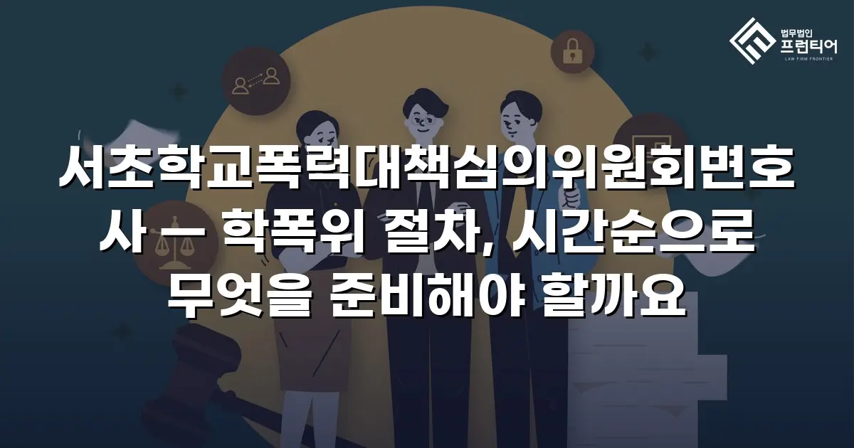 서초학교폭력대책심의위원회변호사 — 학폭위 절차, 시간순으로 무엇을 준비해야 할까요