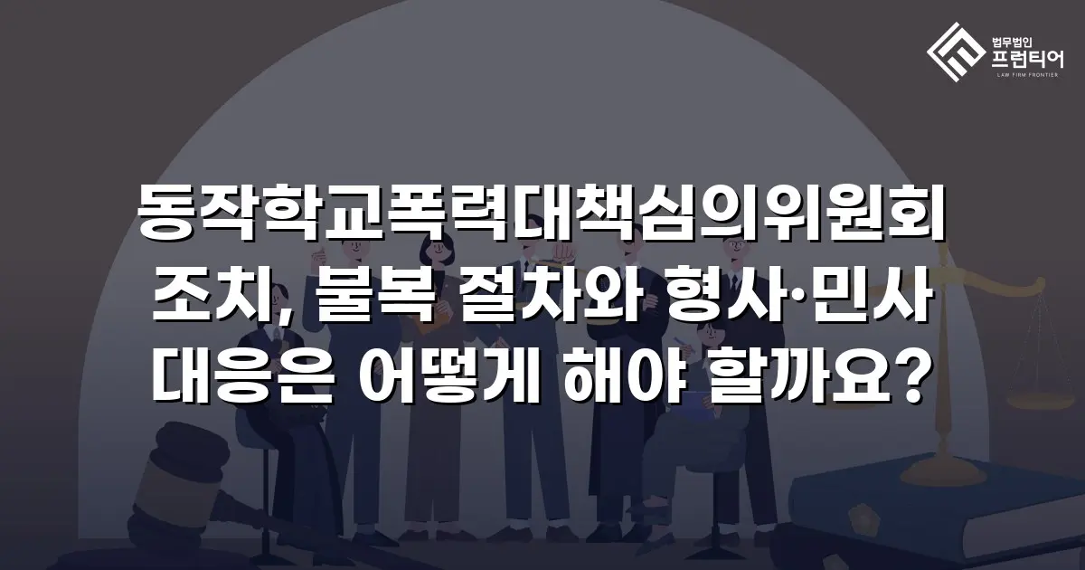 동작학교폭력대책심의위원회 조치, 불복 절차와 형사·민사 대응은 어떻게 해야 할까요?
