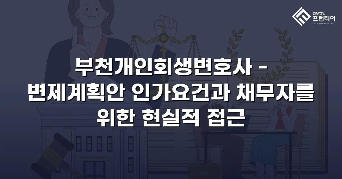 부천개인회생변호사 - 변제계획안 인가요건과 채무자를 위한 현실적 접근