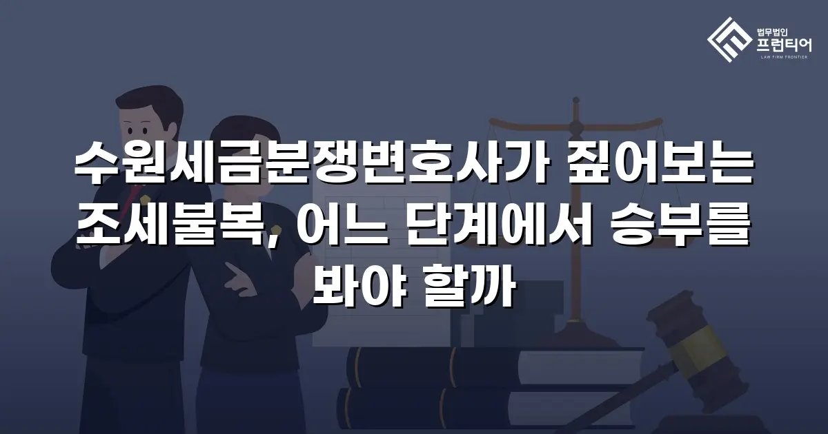 수원세금분쟁변호사가 짚어보는 조세불복, 어느 단계에서 승부를 봐야 할까