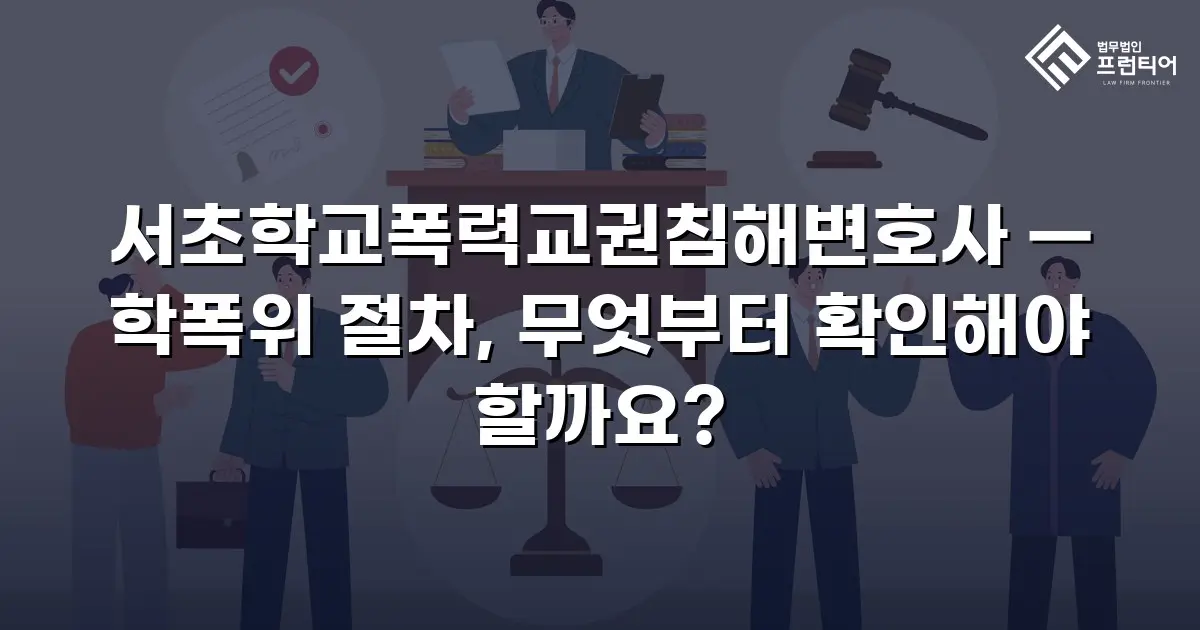 서초학교폭력교권침해변호사 — 학폭위 절차, 무엇부터 확인해야 할까요?