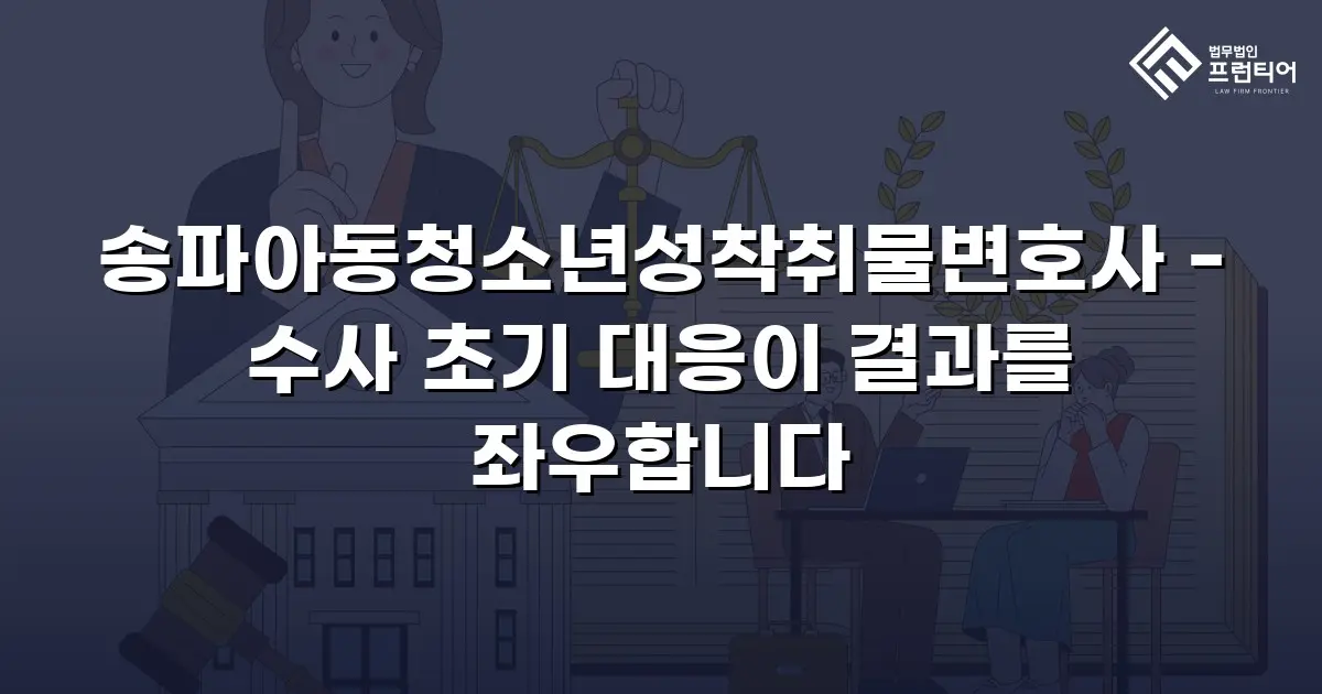 송파아동청소년성착취물변호사 - 수사 초기 대응이 결과를 좌우합니다