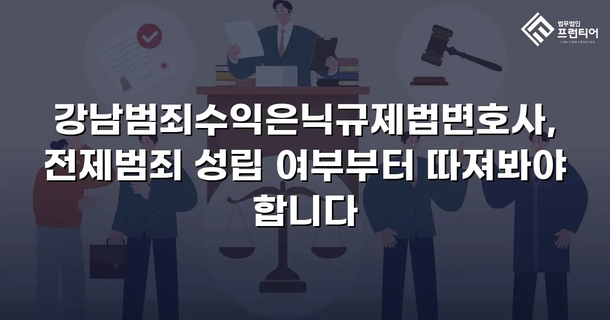 강남범죄수익은닉규제법변호사, 전제범죄 성립 여부부터 따져봐야 합니다