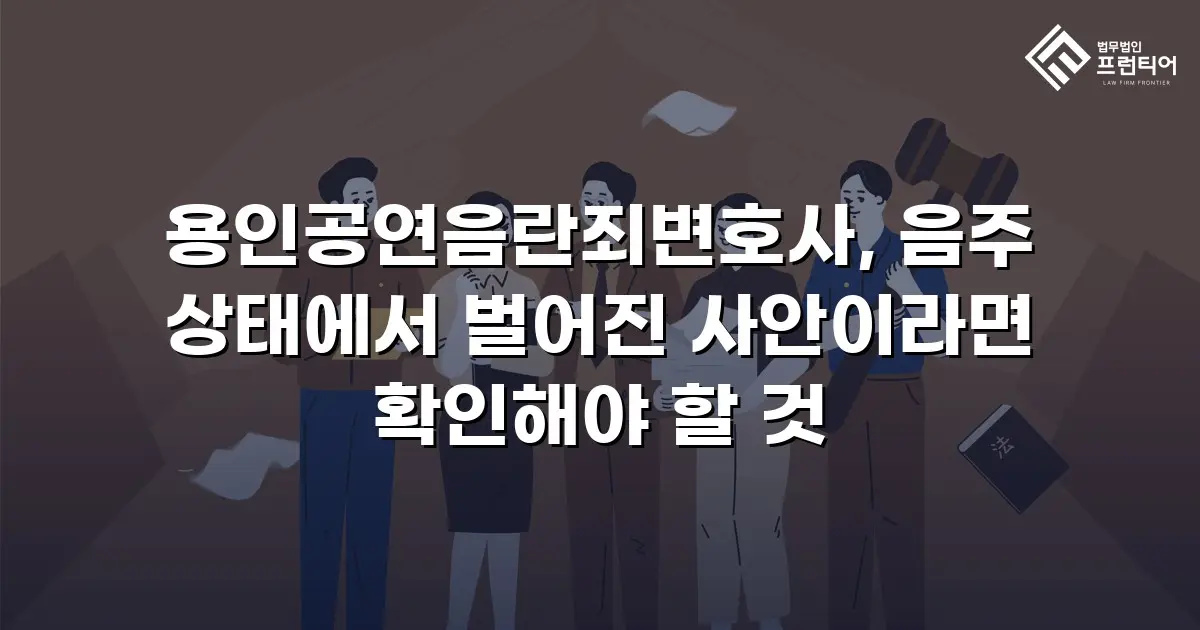 용인공연음란죄변호사, 음주 상태에서 벌어진 사안이라면 확인해야 할 것