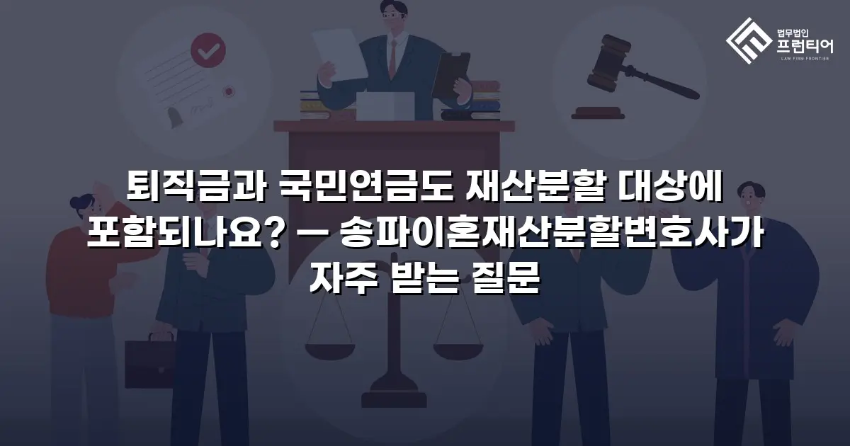 퇴직금과 국민연금도 재산분할 대상에 포함되나요? — 송파이혼재산분할변호사가 자주 받는 질문