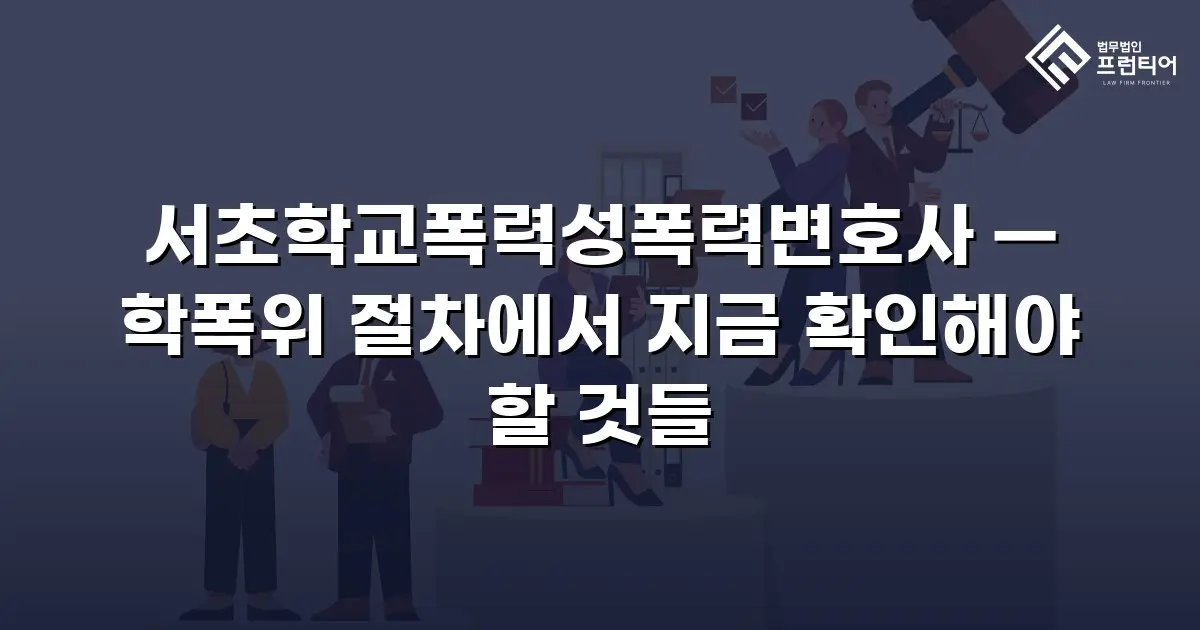 서초학교폭력성폭력변호사 — 학폭위 절차에서 지금 확인해야 할 것들