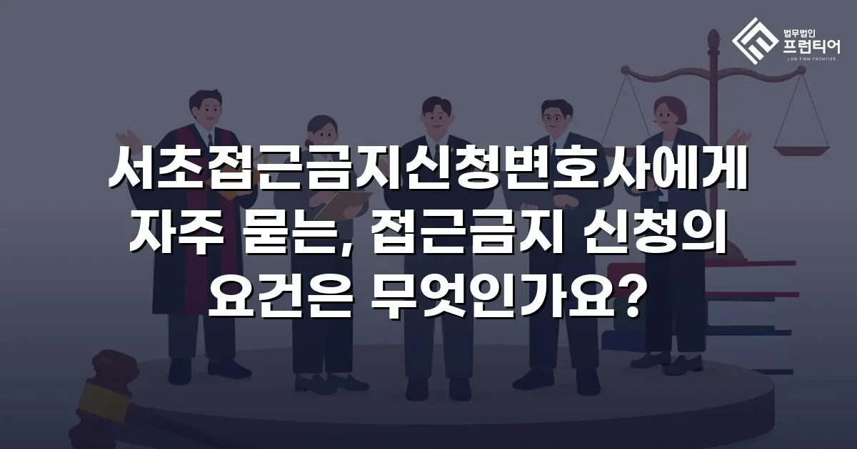 서초접근금지신청변호사에게 자주 묻는, 접근금지 신청의 요건은 무엇인가요?