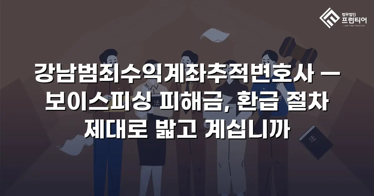 강남범죄수익계좌추적변호사 — 보이스피싱 피해금, 환급 절차 제대로 밟고 계십니까