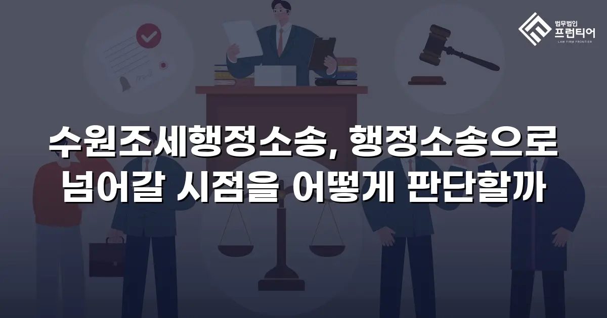 수원조세행정소송, 행정소송으로 넘어갈 시점을 어떻게 판단할까