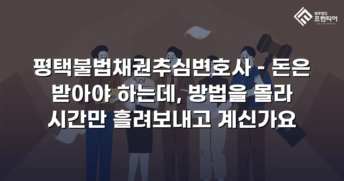 평택불법채권추심변호사 – 돈은 받아야 하는데, 방법을 몰라 시간만 흘려보내고 계신가요