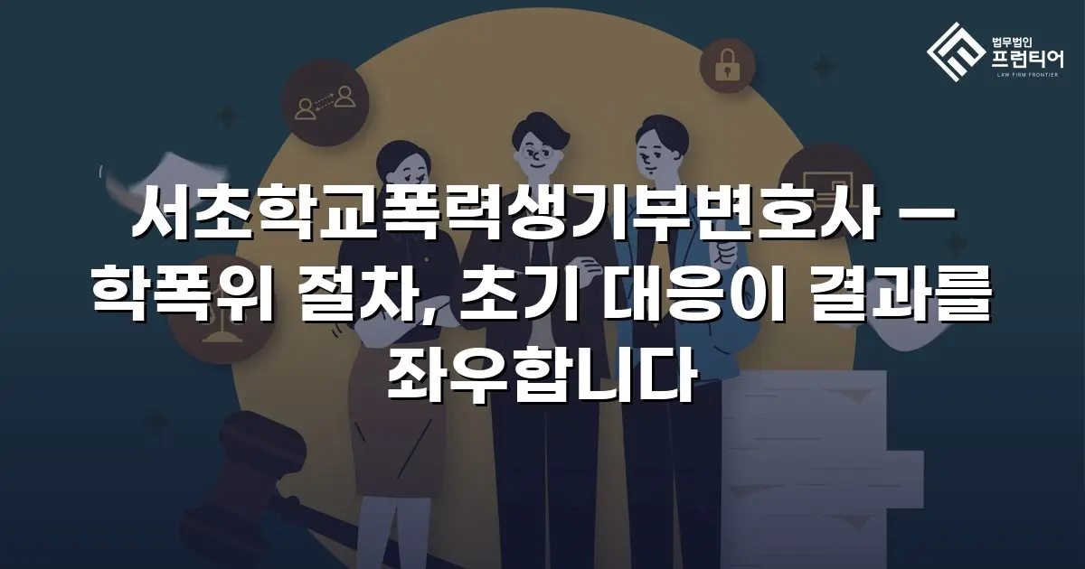 서초학교폭력생기부변호사 — 학폭위 절차, 초기 대응이 결과를 좌우합니다