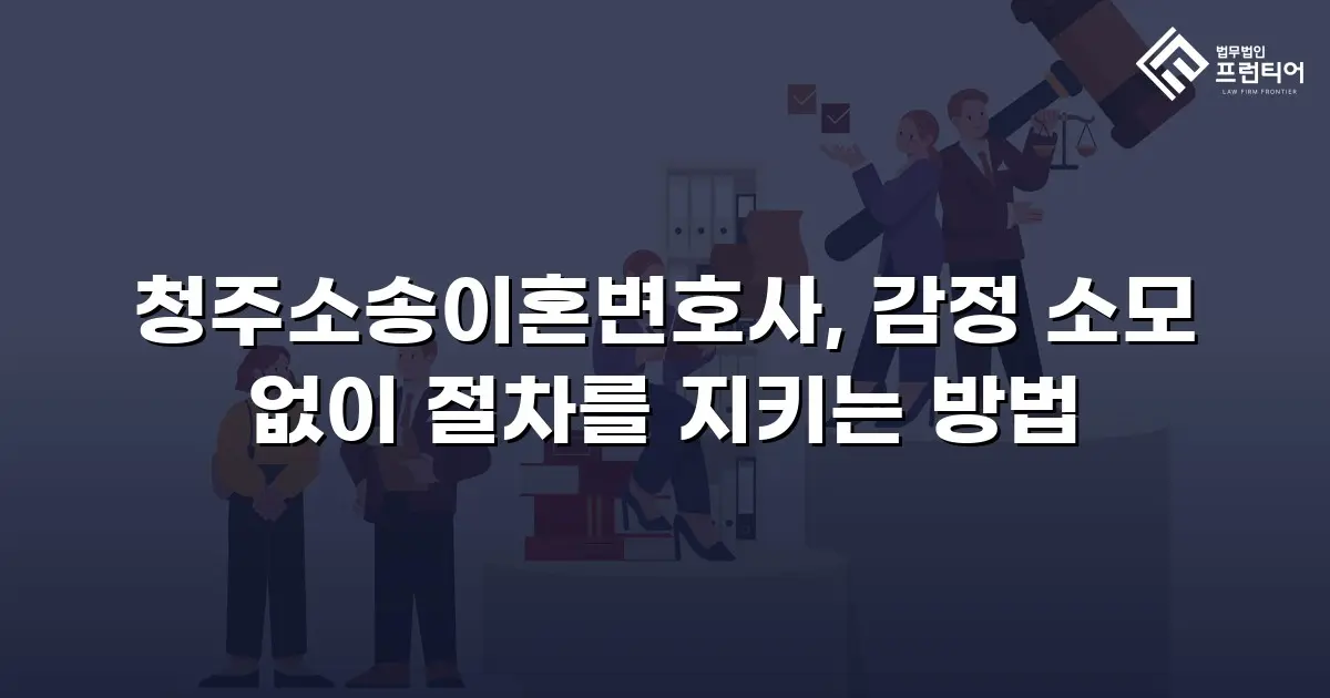 청주소송이혼변호사, 감정 소모 없이 절차를 지키는 방법