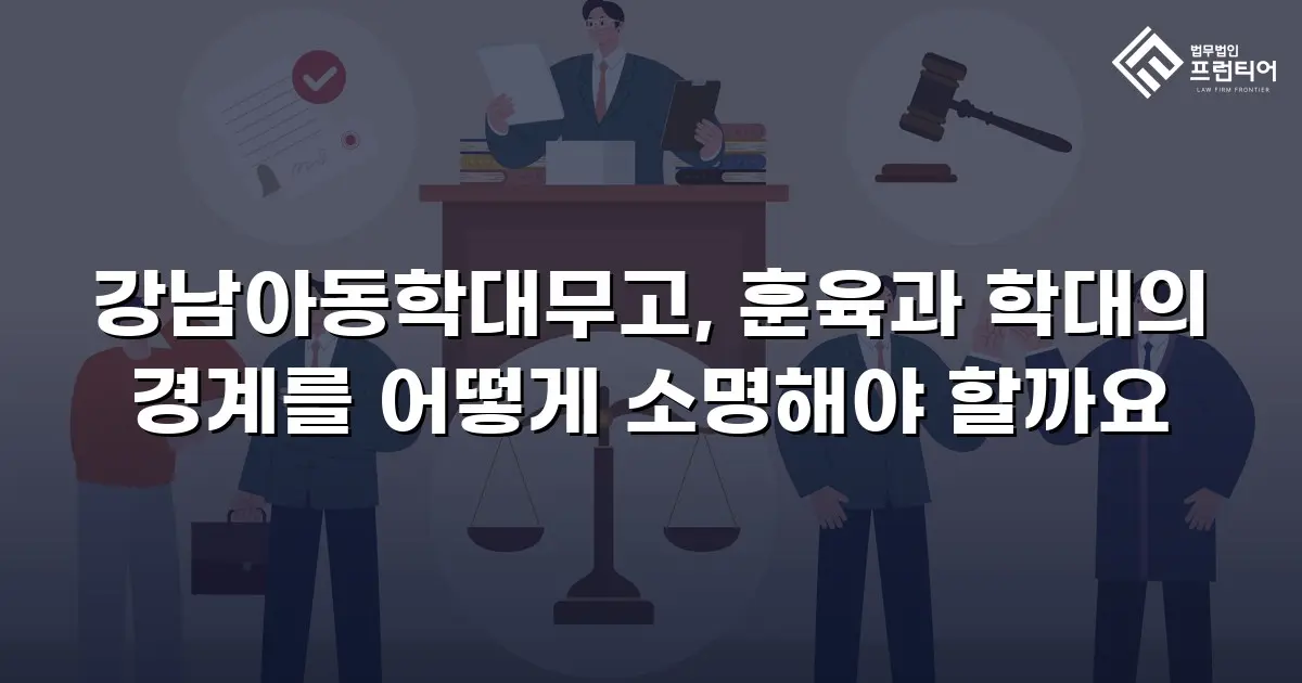 강남아동학대무고, 훈육과 학대의 경계를 어떻게 소명해야 할까요