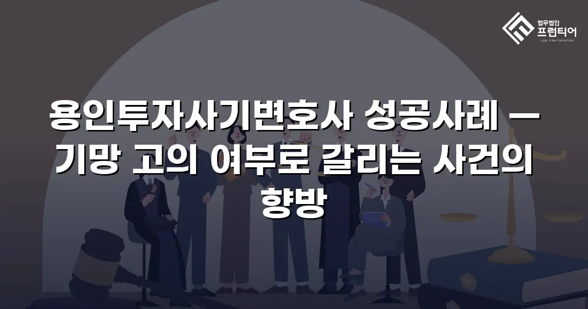 용인투자사기변호사 성공사례 — 기망 고의 여부로 갈리는 사건의 향방