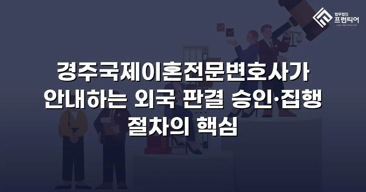 경주국제이혼전문변호사가 안내하는 외국 판결 승인·집행 절차의 핵심