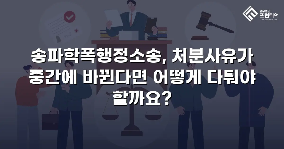 송파학폭행정소송, 처분사유가 중간에 바뀐다면 어떻게 다퉈야 할까요?