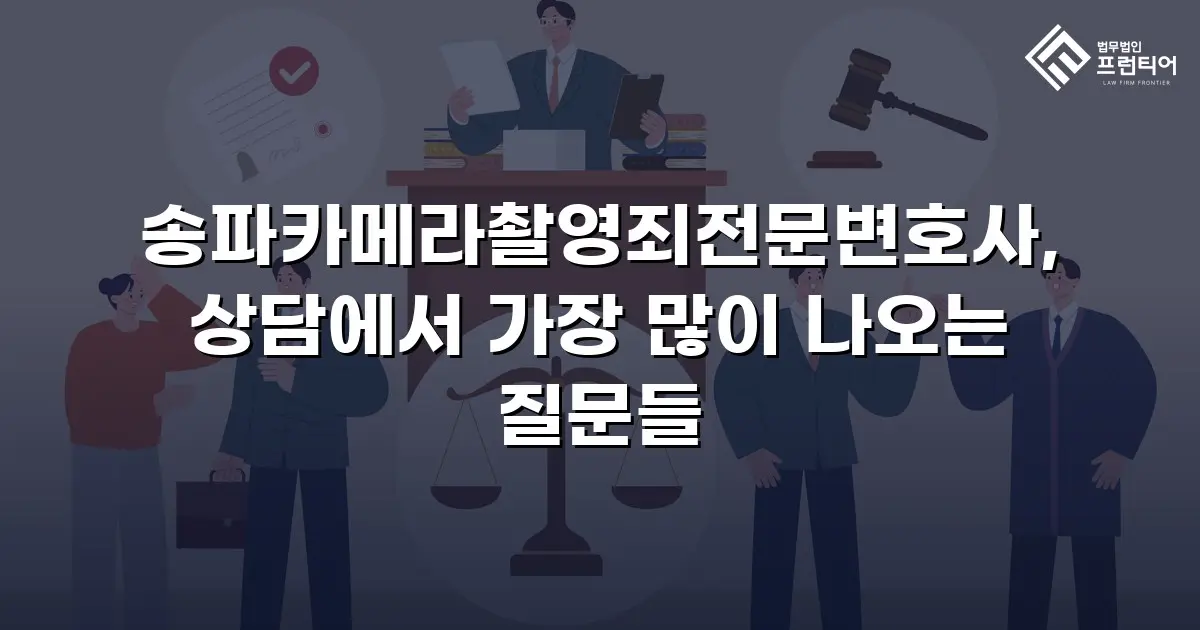 송파카메라촬영죄전문변호사, 상담에서 가장 많이 나오는 질문들
