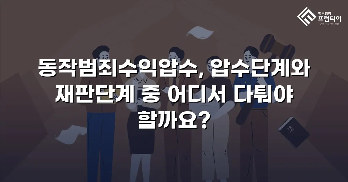 동작범죄수익압수, 압수단계와 재판단계 중 어디서 다퉈야 할까요?