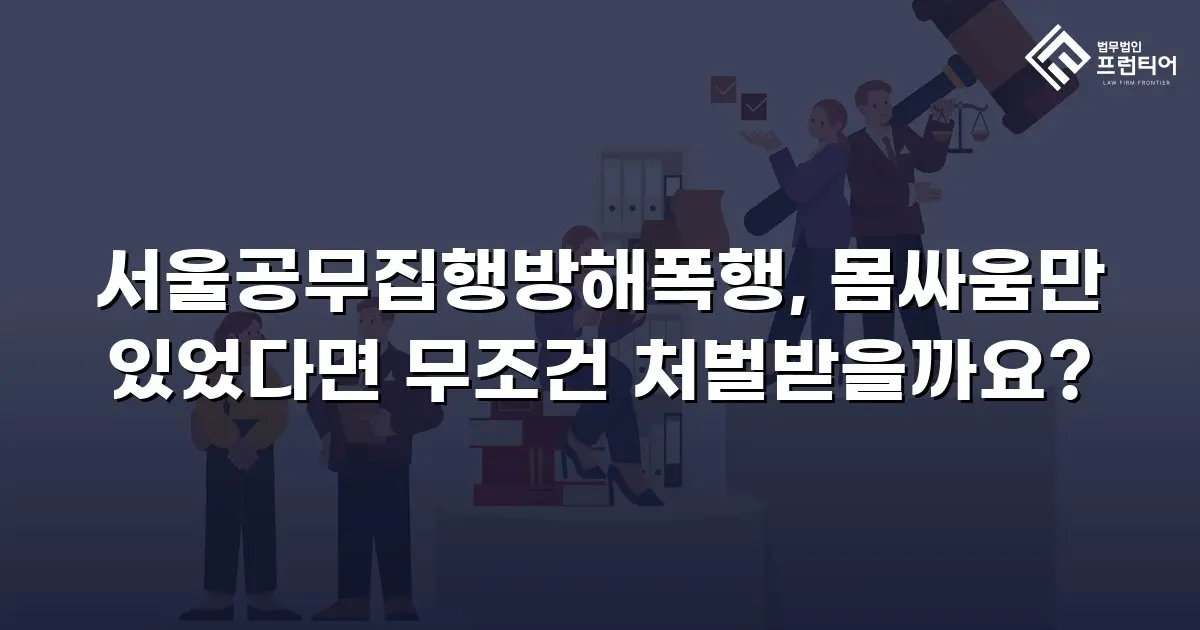 서울공무집행방해폭행, 몸싸움만 있었다면 무조건 처벌받을까요?