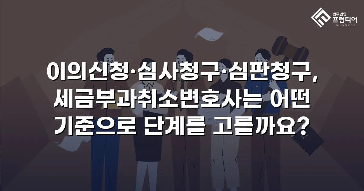 이의신청·심사청구·심판청구, 세금부과취소변호사는 어떤 기준으로 단계를 고를까요?