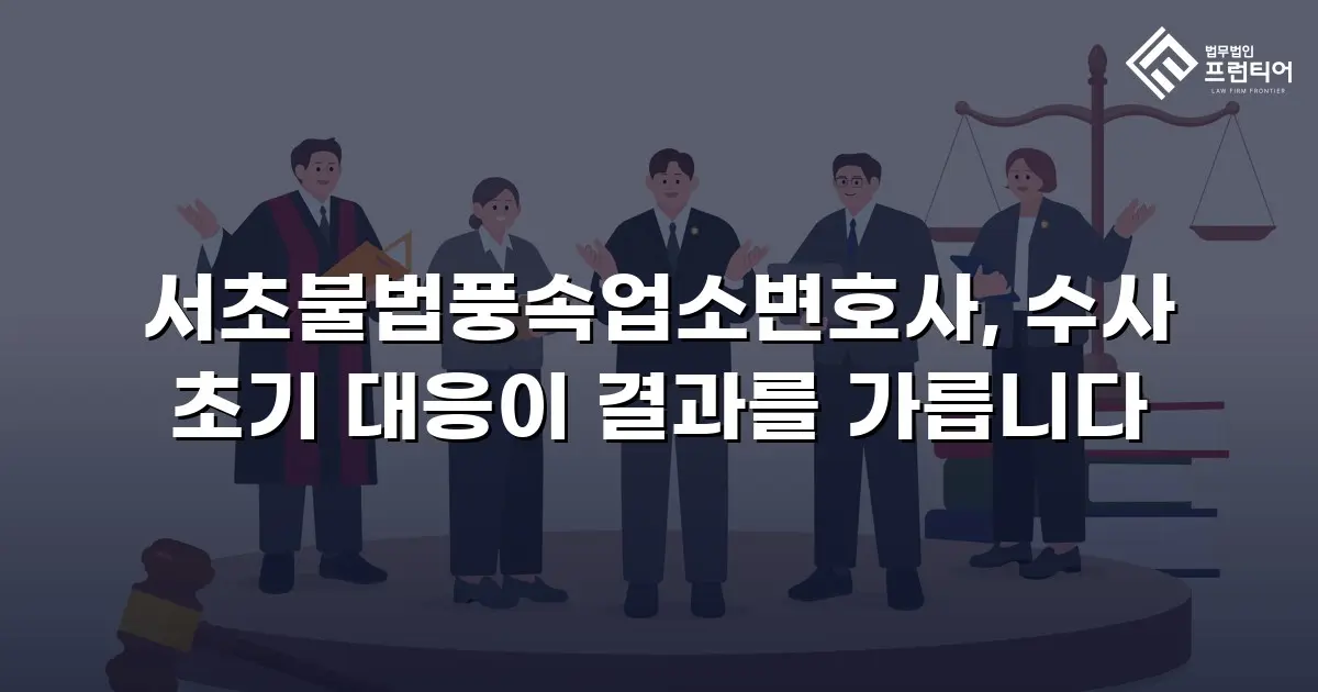 서초불법풍속업소변호사, 수사 초기 대응이 결과를 가릅니다