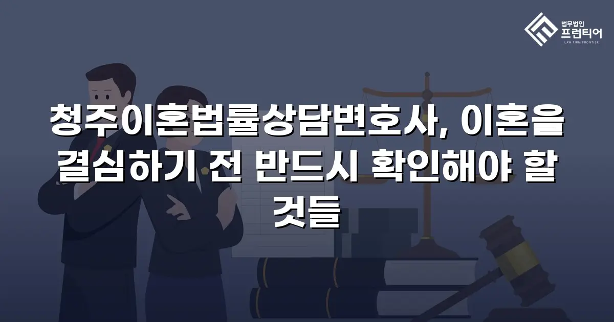 청주이혼법률상담변호사, 이혼을 결심하기 전 반드시 확인해야 할 것들