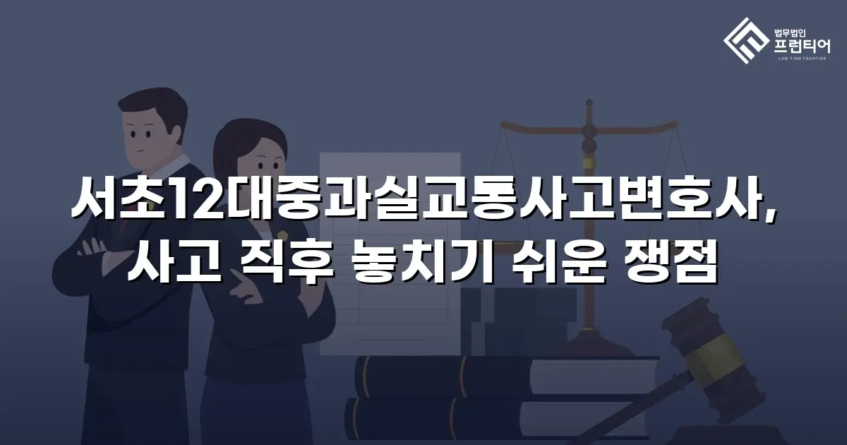 서초12대중과실교통사고변호사, 사고 직후 놓치기 쉬운 쟁점