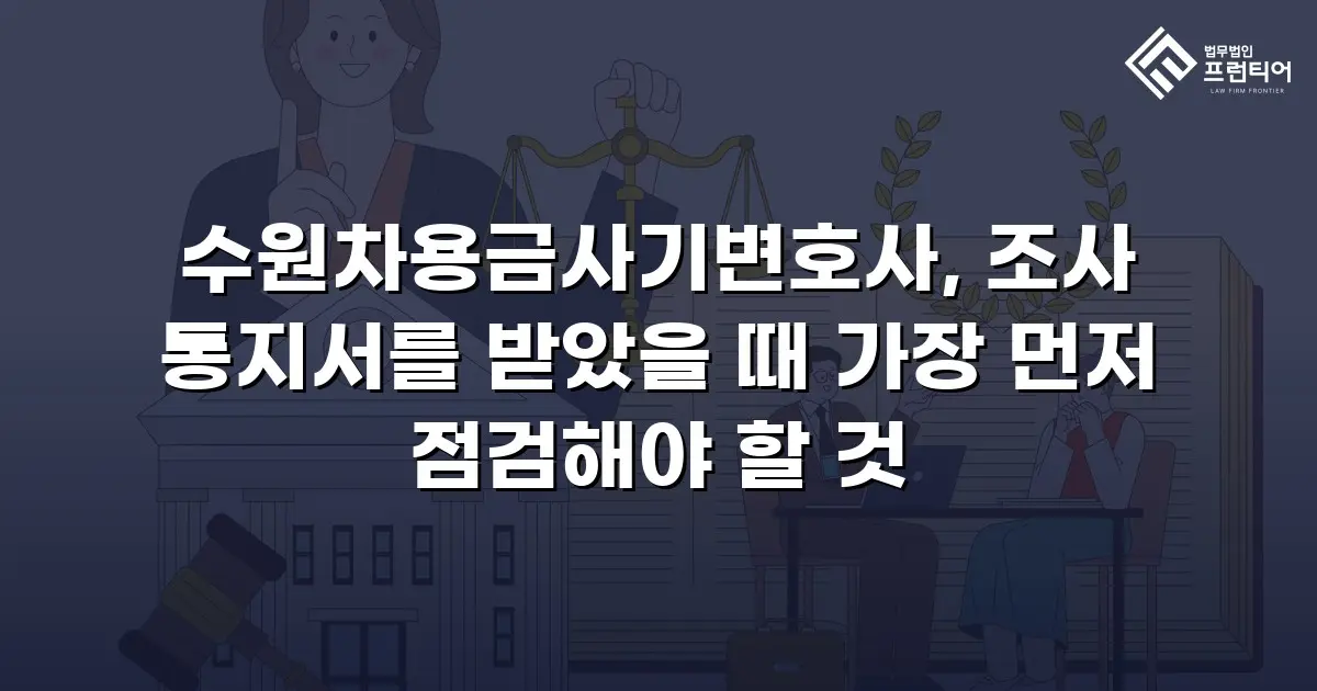 수원차용금사기변호사, 조사 통지서를 받았을 때 가장 먼저 점검해야 할 것